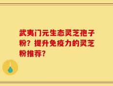 武夷门元生态灵芝孢子粉？提升免疫力的灵芝粉推荐？