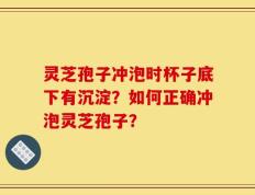 灵芝孢子冲泡时杯子底下有沉淀？如何正确冲泡灵芝孢子？