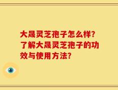 大晟灵芝孢子怎么样？了解大晟灵芝孢子的功效与使用方法？