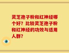 灵芝孢子粉和红神经哪个好？比较灵芝孢子粉和红神经的功效与适用人群？