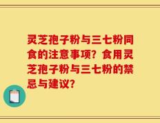 灵芝孢子粉与三七粉同食的注意事项？食用灵芝孢子粉与三七粉的禁忌与建议？