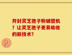 开封灵芝孢子粉破壁机？让灵芝孢子更易吸收的新技术？