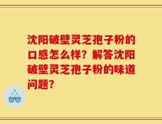 沈阳破壁灵芝孢子粉的口感怎么样？解答沈阳破壁灵芝孢子粉的味道问题？