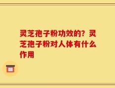 灵芝孢子粉功效的？灵芝孢子粉对人体有什么作用
