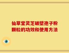 仙草堂灵芝破壁孢子粉颗粒的功效和使用方法