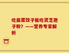 吃韭菜饺子能吃灵芝孢子粉？——营养专家解析