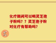 化疗期间可以喝灵芝孢子粉吗？？灵芝孢子粉对化疗有帮助吗？