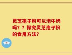 灵芝孢子粉可以泡牛奶吗？？探究灵芝孢子粉的食用方法？
