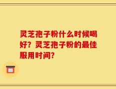 灵芝孢子粉什么时候喝好？灵芝孢子粉的最佳服用时间？