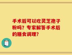 手术后可以吃灵芝孢子粉吗？专家解答手术后的膳食调理？