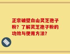 正宗破壁白山灵芝孢子粉？了解灵芝孢子粉的功效与使用方法？