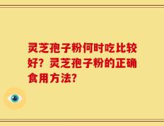 灵芝孢子粉何时吃比较好？灵芝孢子粉的正确食用方法？