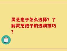 灵芝孢子怎么选择？了解灵芝孢子的选购技巧？