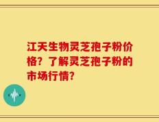 江天生物灵芝孢子粉价格？了解灵芝孢子粉的市场行情？