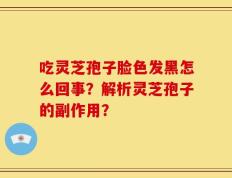 吃灵芝孢子脸色发黑怎么回事？解析灵芝孢子的副作用？