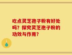 吃点灵芝孢子粉有好处吗？探究灵芝孢子粉的功效与作用？
