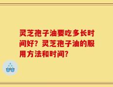 灵芝孢子油要吃多长时间好？灵芝孢子油的服用方法和时间？