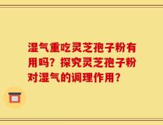 湿气重吃灵芝孢子粉有用吗？探究灵芝孢子粉对湿气的调理作用？