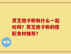 灵芝孢子粉和什么一起吃吗？灵芝孢子粉的搭配食材推荐？
