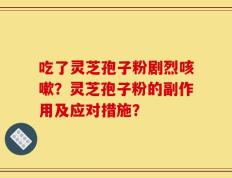 吃了灵芝孢子粉剧烈咳嗽？灵芝孢子粉的副作用及应对措施？