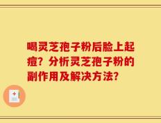 喝灵芝孢子粉后脸上起痘？分析灵芝孢子粉的副作用及解决方法？