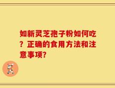 如新灵芝孢子粉如何吃？正确的食用方法和注意事项？