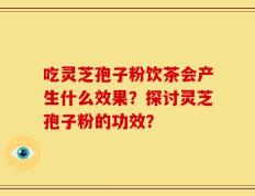 吃灵芝孢子粉饮茶会产生什么效果？探讨灵芝孢子粉的功效？