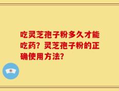 吃灵芝孢子粉多久才能吃药？灵芝孢子粉的正确使用方法？
