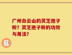 广州白云山的灵芝孢子粉？灵芝孢子粉的功效与用法？