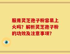 服用灵芝孢子粉容易上火吗？解析灵芝孢子粉的功效及注意事项？