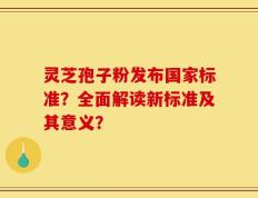 灵芝孢子粉发布国家标准？全面解读新标准及其意义？