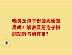 喝灵芝孢子粉会大便发黑吗？解密灵芝孢子粉的功效与副作用？
