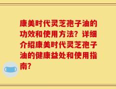 康美时代灵芝孢子油的功效和使用方法？详细介绍康美时代灵芝孢子油的健康益处和使用指南？