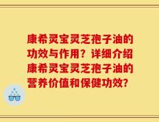 康希灵宝灵芝孢子油的功效与作用？详细介绍康希灵宝灵芝孢子油的营养价值和保健功效？