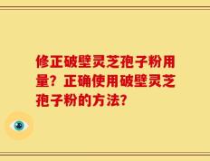 修正破壁灵芝孢子粉用量？正确使用破壁灵芝孢子粉的方法？
