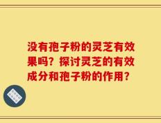 没有孢子粉的灵芝有效果吗？探讨灵芝的有效成分和孢子粉的作用？