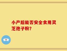 小产后能否安全食用灵芝孢子粉？