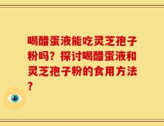 喝醋蛋液能吃灵芝孢子粉吗？探讨喝醋蛋液和灵芝孢子粉的食用方法？