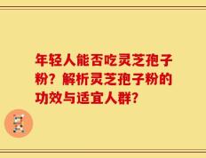 年轻人能否吃灵芝孢子粉？解析灵芝孢子粉的功效与适宜人群？