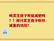 喝灵芝孢子粉能减肥吗？？探讨灵芝孢子粉对减重的功效？