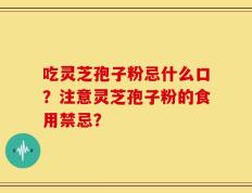 吃灵芝孢子粉忌什么口？注意灵芝孢子粉的食用禁忌？