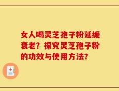 女人喝灵芝孢子粉延缓衰老？探究灵芝孢子粉的功效与使用方法？