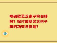 喝破壁灵芝孢子粉会胖吗？探讨破壁灵芝孢子粉的功效与影响？