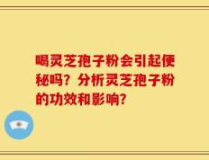 喝灵芝孢子粉会引起便秘吗？分析灵芝孢子粉的功效和影响？