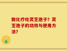 做化疗吃灵芝孢子？灵芝孢子的功效与使用方法？