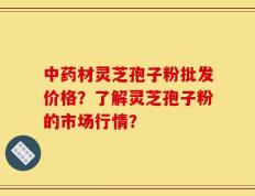 中药材灵芝孢子粉批发价格？了解灵芝孢子粉的市场行情？