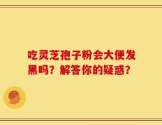 吃灵芝孢子粉会大便发黑吗？解答你的疑惑？