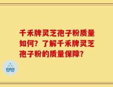 千禾牌灵芝孢子粉质量如何？了解千禾牌灵芝孢子粉的质量保障？