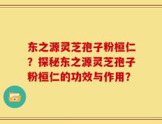东之源灵芝孢子粉桓仁？探秘东之源灵芝孢子粉桓仁的功效与作用？