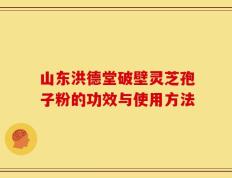 山东洪德堂破壁灵芝孢子粉的功效与使用方法